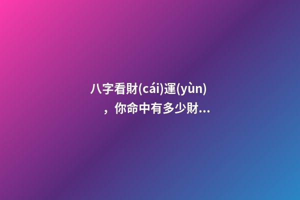 八字看財(cái)運(yùn)，你命中有多少財(cái)氣